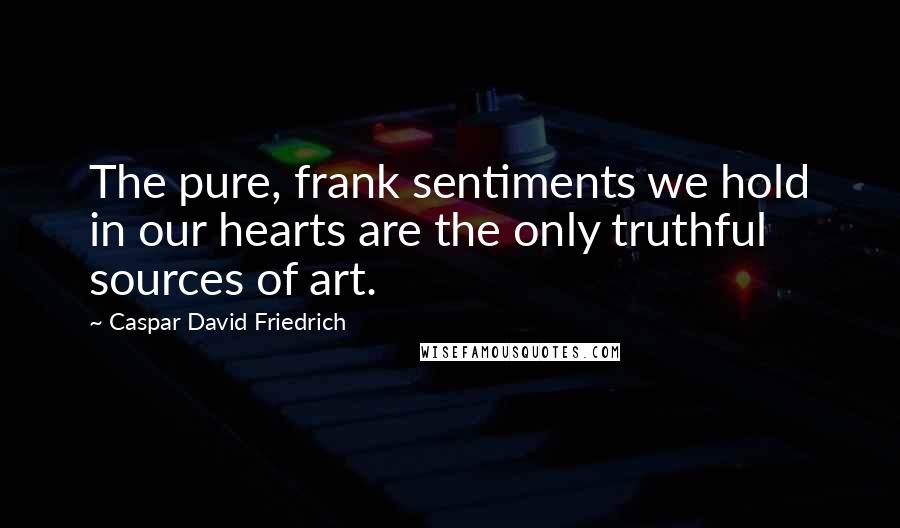 Caspar David Friedrich Quotes: The pure, frank sentiments we hold in our hearts are the only truthful sources of art.