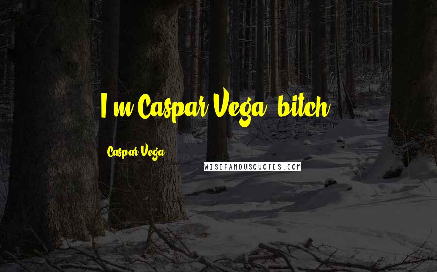 Caspar Vega Quotes: I'm Caspar Vega, bitch.