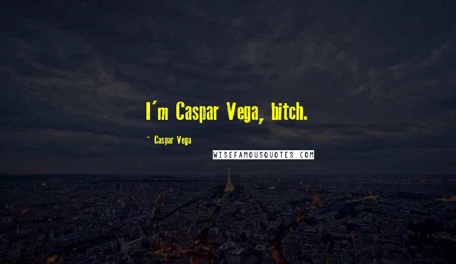 Caspar Vega Quotes: I'm Caspar Vega, bitch.