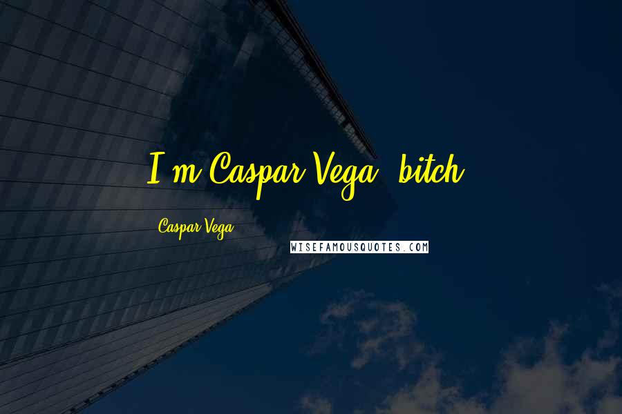 Caspar Vega Quotes: I'm Caspar Vega, bitch.