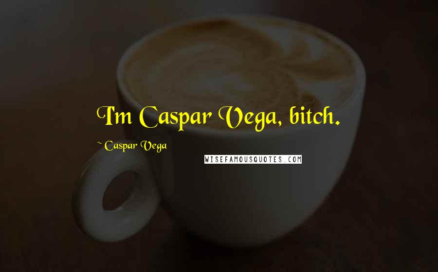 Caspar Vega Quotes: I'm Caspar Vega, bitch.