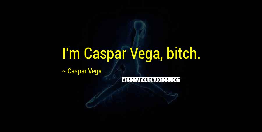Caspar Vega Quotes: I'm Caspar Vega, bitch.