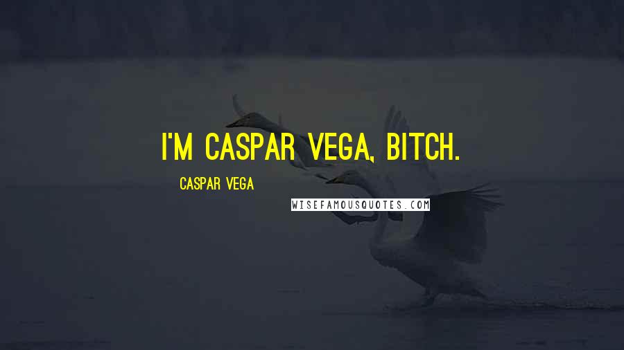 Caspar Vega Quotes: I'm Caspar Vega, bitch.