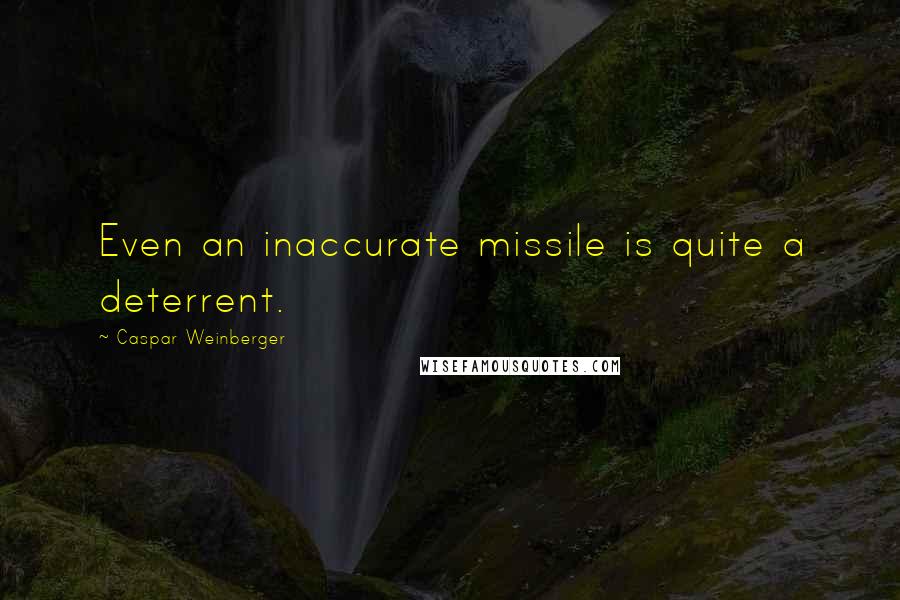 Caspar Weinberger Quotes: Even an inaccurate missile is quite a deterrent.