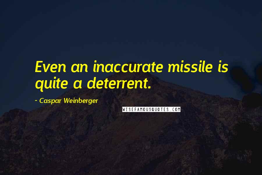 Caspar Weinberger Quotes: Even an inaccurate missile is quite a deterrent.