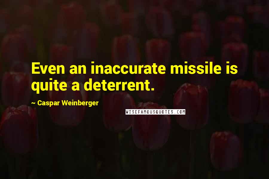 Caspar Weinberger Quotes: Even an inaccurate missile is quite a deterrent.