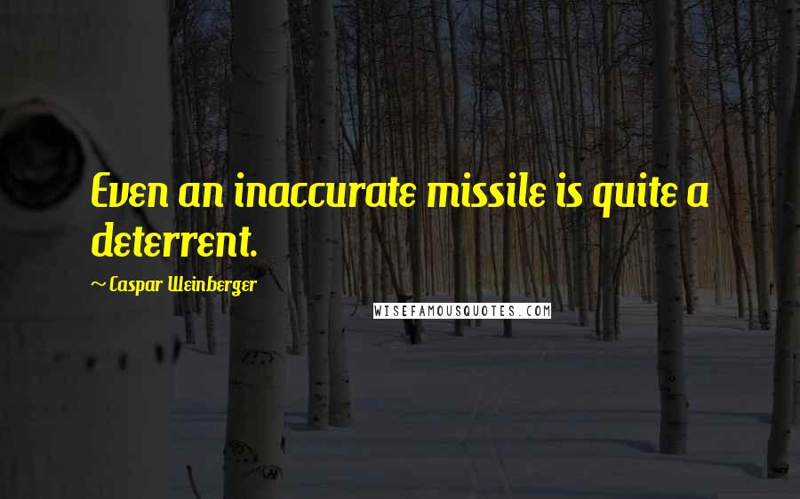 Caspar Weinberger Quotes: Even an inaccurate missile is quite a deterrent.
