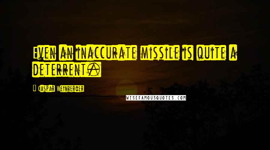 Caspar Weinberger Quotes: Even an inaccurate missile is quite a deterrent.