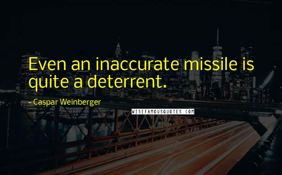 Caspar Weinberger Quotes: Even an inaccurate missile is quite a deterrent.