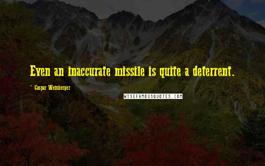 Caspar Weinberger Quotes: Even an inaccurate missile is quite a deterrent.