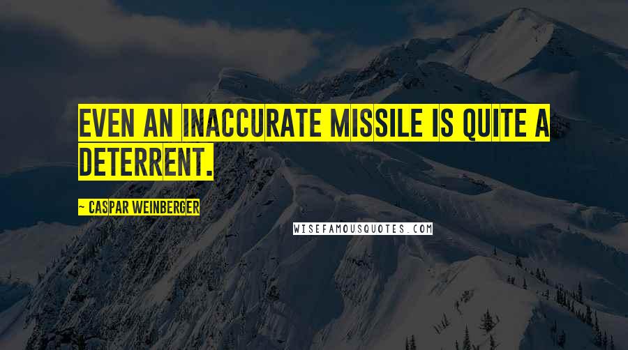 Caspar Weinberger Quotes: Even an inaccurate missile is quite a deterrent.