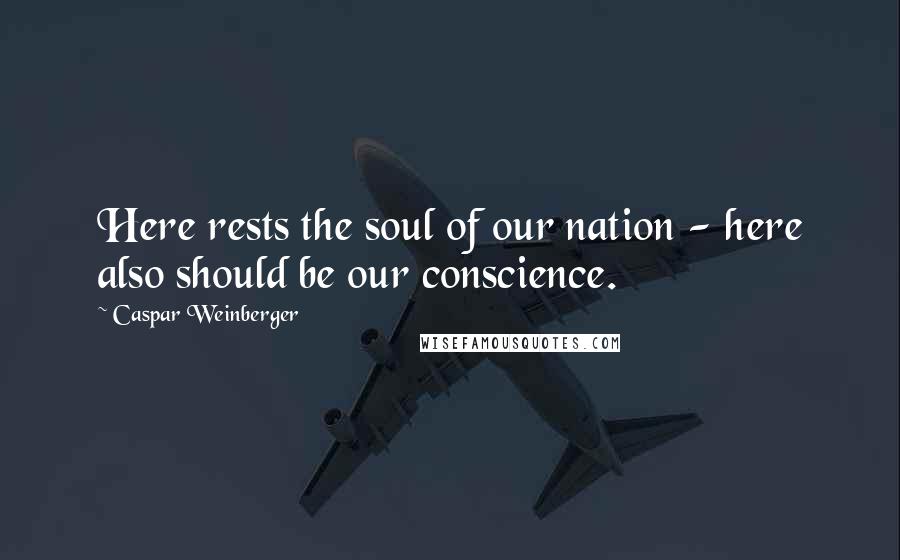 Caspar Weinberger Quotes: Here rests the soul of our nation - here also should be our conscience.