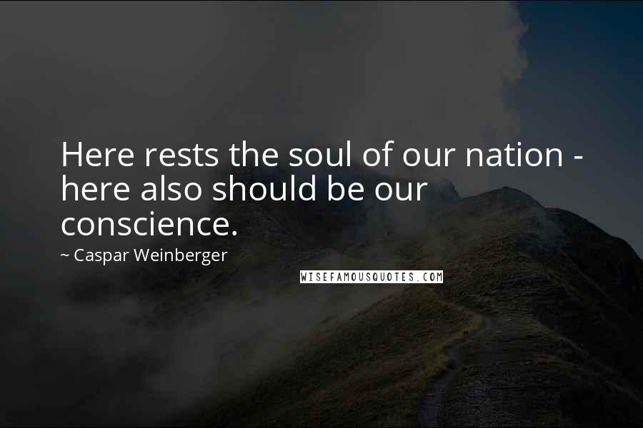 Caspar Weinberger Quotes: Here rests the soul of our nation - here also should be our conscience.