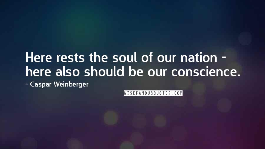 Caspar Weinberger Quotes: Here rests the soul of our nation - here also should be our conscience.