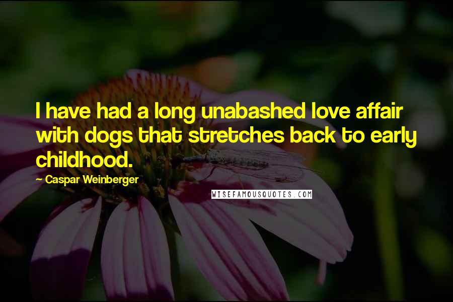 Caspar Weinberger Quotes: I have had a long unabashed love affair with dogs that stretches back to early childhood.