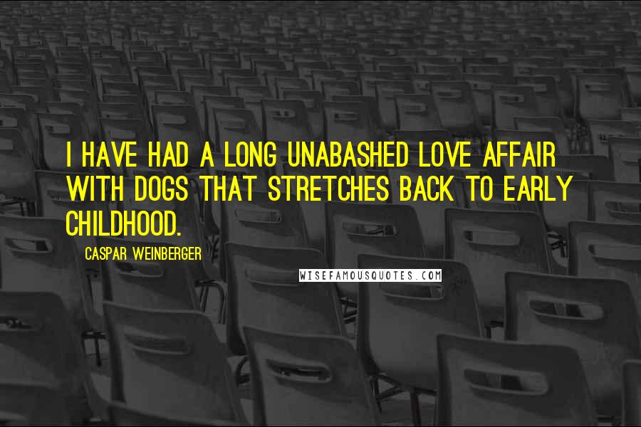 Caspar Weinberger Quotes: I have had a long unabashed love affair with dogs that stretches back to early childhood.