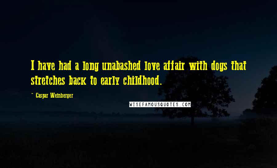 Caspar Weinberger Quotes: I have had a long unabashed love affair with dogs that stretches back to early childhood.