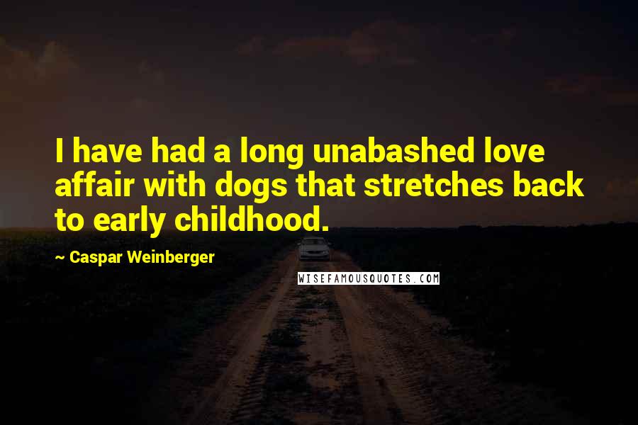 Caspar Weinberger Quotes: I have had a long unabashed love affair with dogs that stretches back to early childhood.