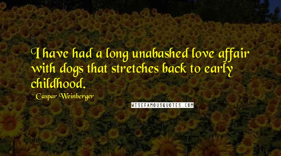 Caspar Weinberger Quotes: I have had a long unabashed love affair with dogs that stretches back to early childhood.