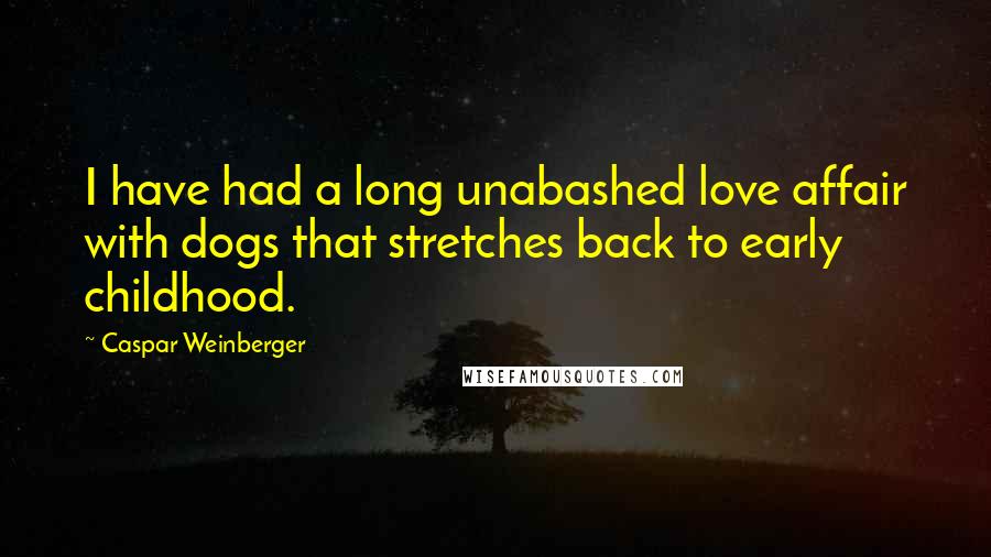 Caspar Weinberger Quotes: I have had a long unabashed love affair with dogs that stretches back to early childhood.