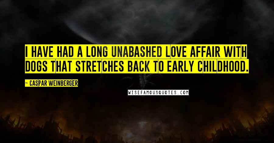 Caspar Weinberger Quotes: I have had a long unabashed love affair with dogs that stretches back to early childhood.