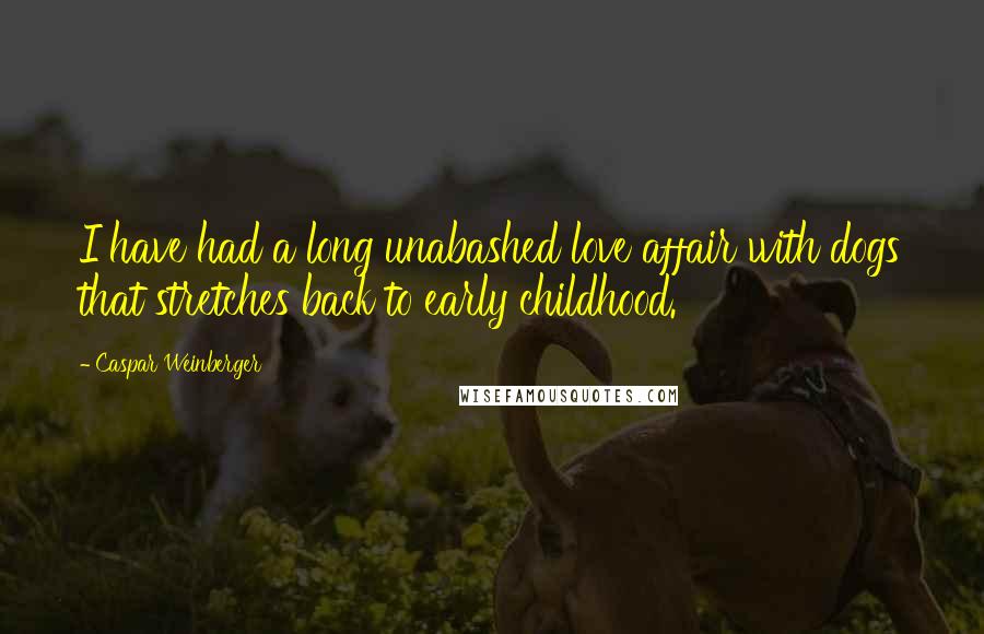 Caspar Weinberger Quotes: I have had a long unabashed love affair with dogs that stretches back to early childhood.