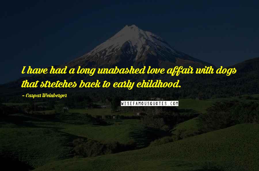 Caspar Weinberger Quotes: I have had a long unabashed love affair with dogs that stretches back to early childhood.