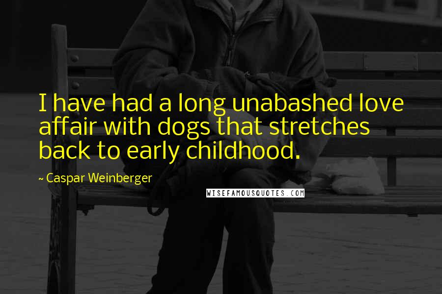 Caspar Weinberger Quotes: I have had a long unabashed love affair with dogs that stretches back to early childhood.