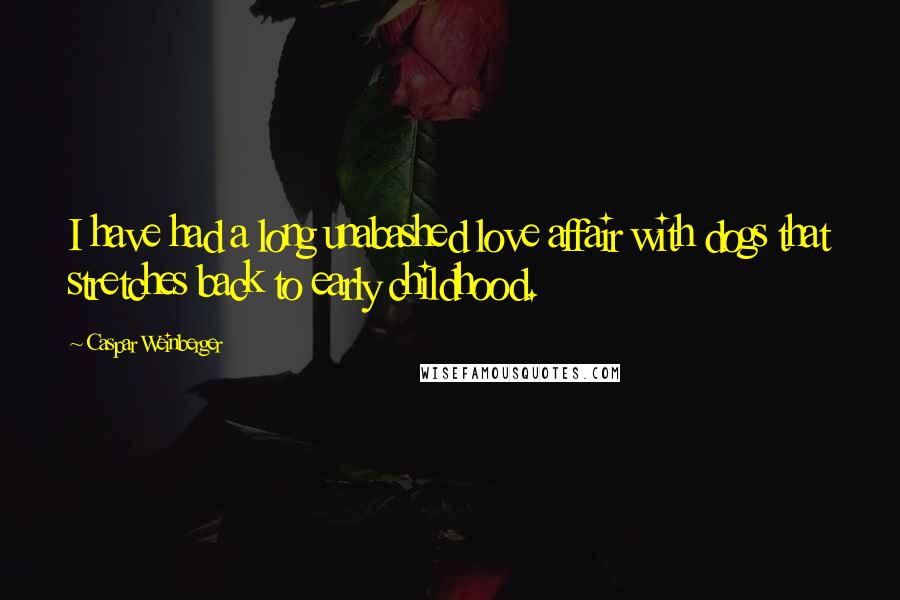 Caspar Weinberger Quotes: I have had a long unabashed love affair with dogs that stretches back to early childhood.