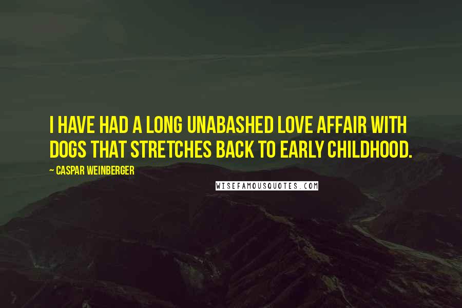 Caspar Weinberger Quotes: I have had a long unabashed love affair with dogs that stretches back to early childhood.