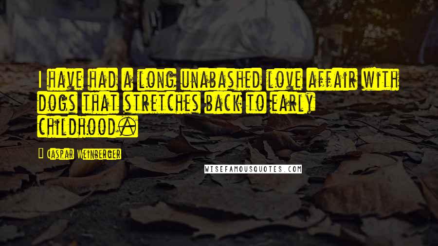 Caspar Weinberger Quotes: I have had a long unabashed love affair with dogs that stretches back to early childhood.