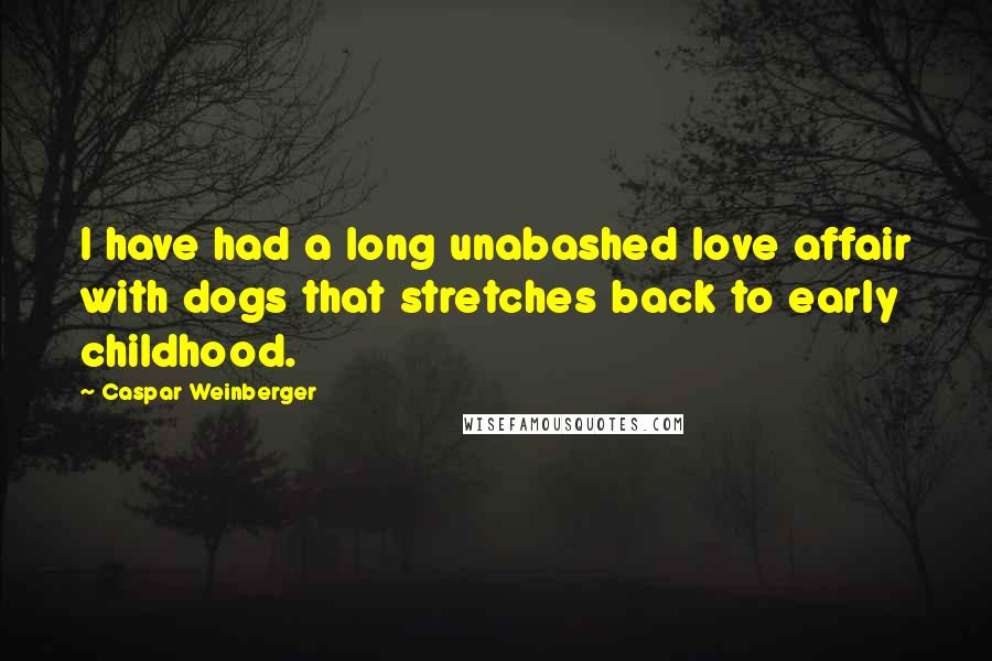 Caspar Weinberger Quotes: I have had a long unabashed love affair with dogs that stretches back to early childhood.