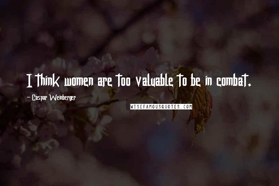 Caspar Weinberger Quotes: I think women are too valuable to be in combat.