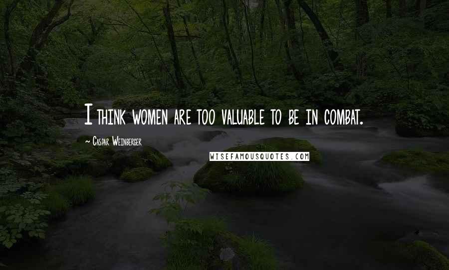 Caspar Weinberger Quotes: I think women are too valuable to be in combat.