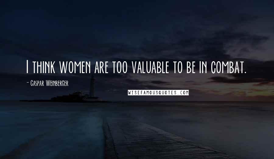 Caspar Weinberger Quotes: I think women are too valuable to be in combat.