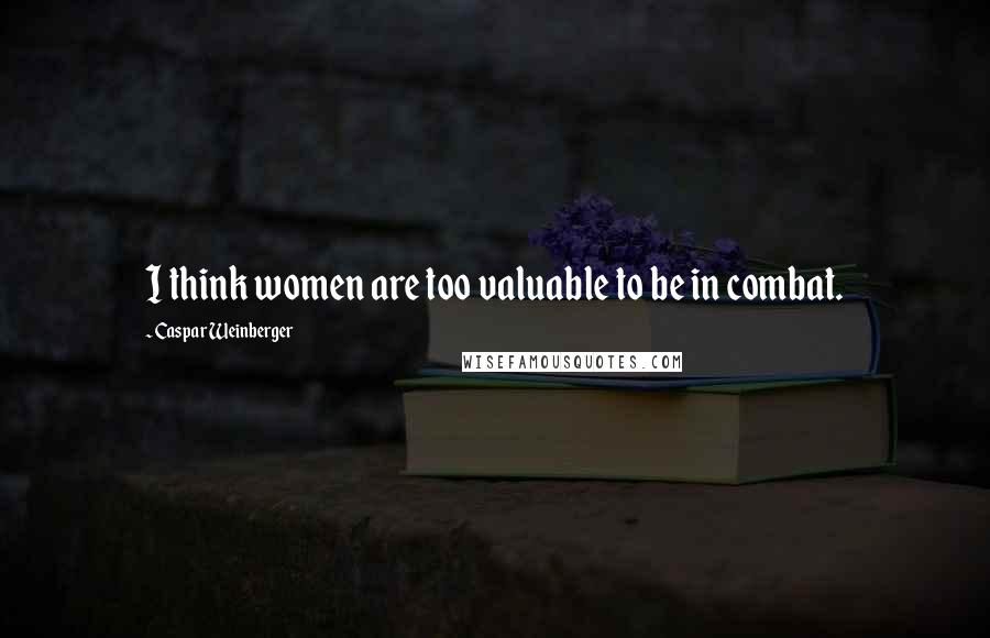 Caspar Weinberger Quotes: I think women are too valuable to be in combat.