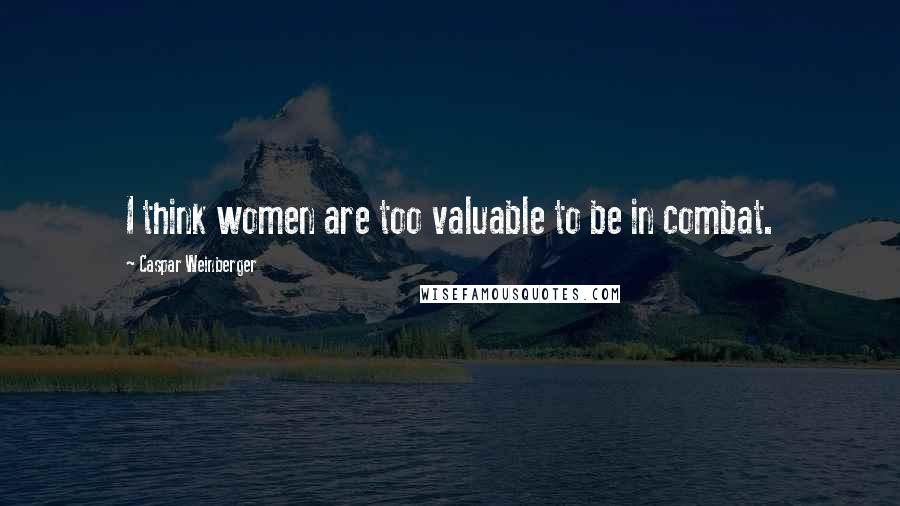 Caspar Weinberger Quotes: I think women are too valuable to be in combat.