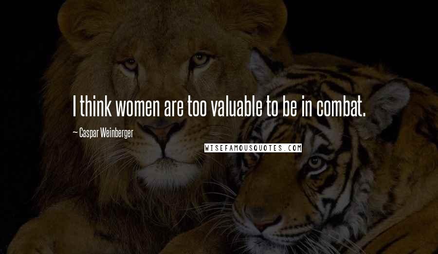 Caspar Weinberger Quotes: I think women are too valuable to be in combat.