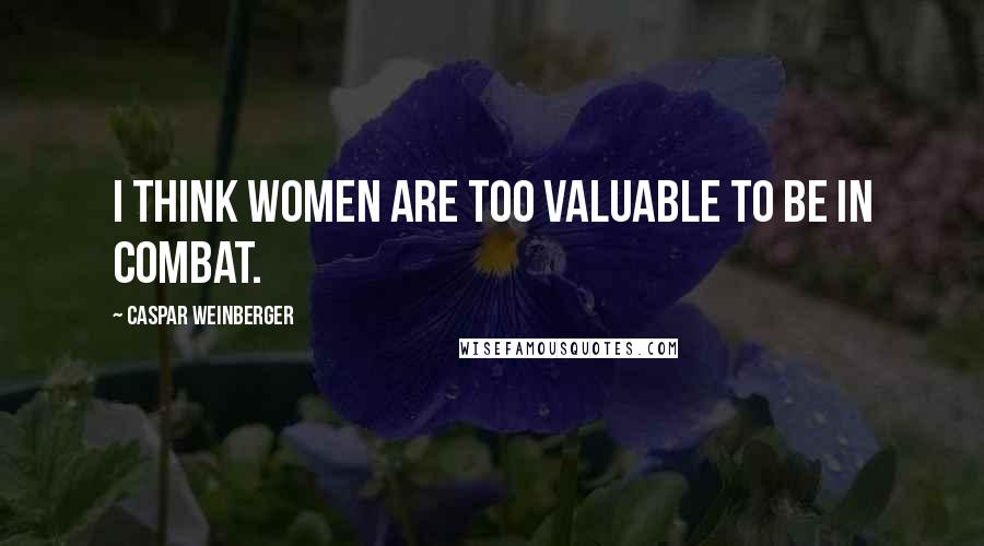 Caspar Weinberger Quotes: I think women are too valuable to be in combat.