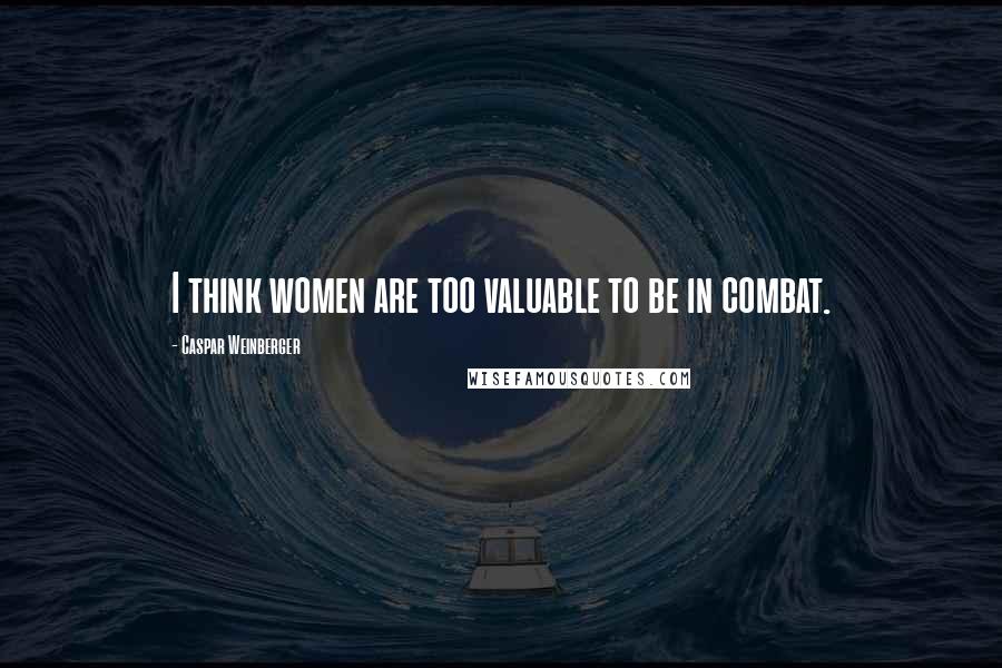 Caspar Weinberger Quotes: I think women are too valuable to be in combat.