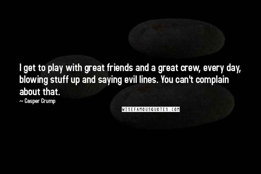 Casper Crump Quotes: I get to play with great friends and a great crew, every day, blowing stuff up and saying evil lines. You can't complain about that.