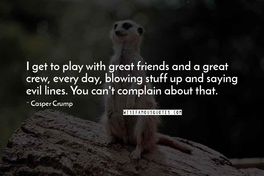 Casper Crump Quotes: I get to play with great friends and a great crew, every day, blowing stuff up and saying evil lines. You can't complain about that.