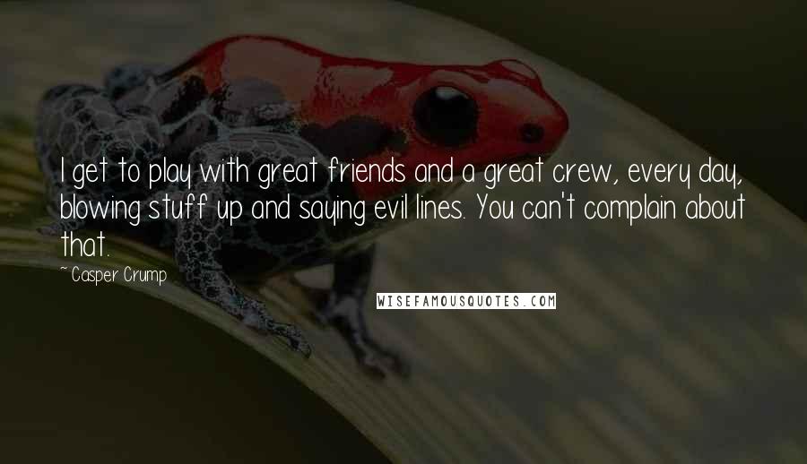 Casper Crump Quotes: I get to play with great friends and a great crew, every day, blowing stuff up and saying evil lines. You can't complain about that.