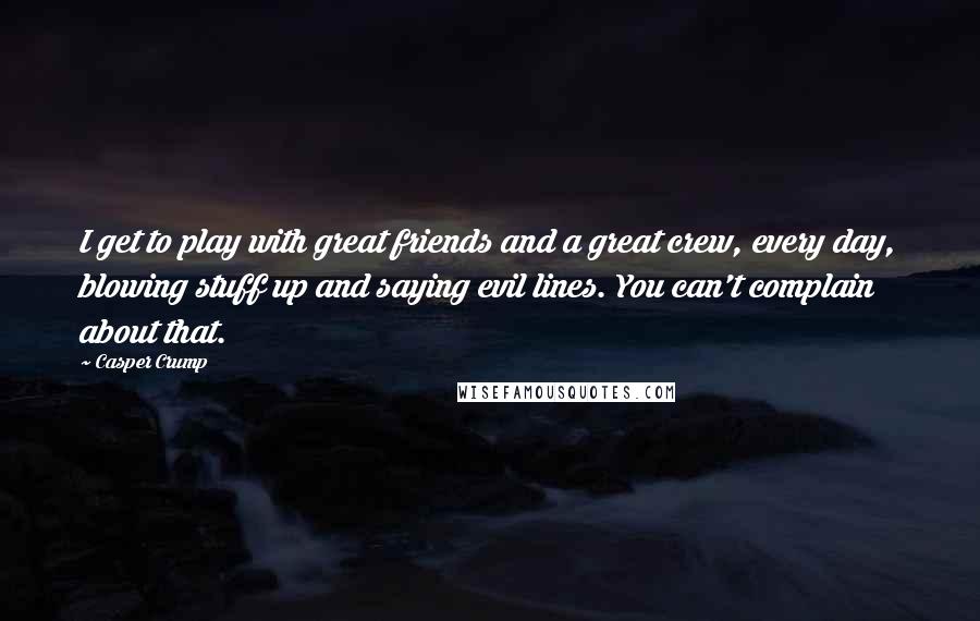 Casper Crump Quotes: I get to play with great friends and a great crew, every day, blowing stuff up and saying evil lines. You can't complain about that.