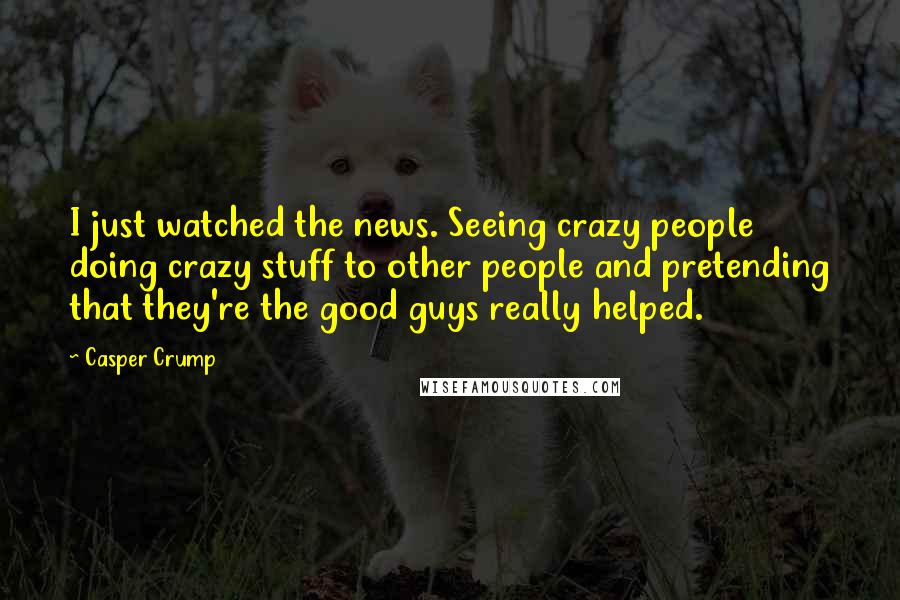 Casper Crump Quotes: I just watched the news. Seeing crazy people doing crazy stuff to other people and pretending that they're the good guys really helped.