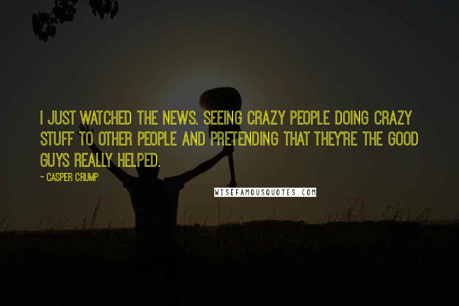 Casper Crump Quotes: I just watched the news. Seeing crazy people doing crazy stuff to other people and pretending that they're the good guys really helped.