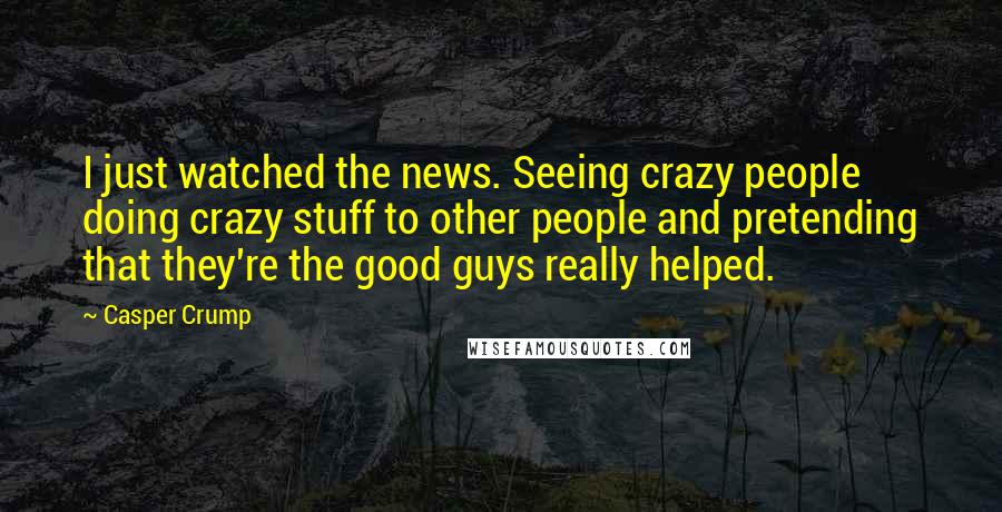 Casper Crump Quotes: I just watched the news. Seeing crazy people doing crazy stuff to other people and pretending that they're the good guys really helped.