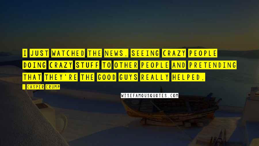 Casper Crump Quotes: I just watched the news. Seeing crazy people doing crazy stuff to other people and pretending that they're the good guys really helped.