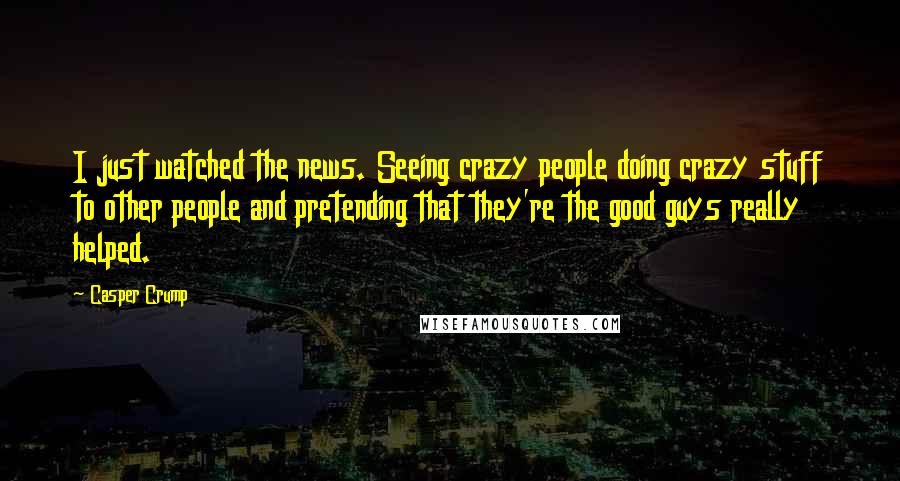 Casper Crump Quotes: I just watched the news. Seeing crazy people doing crazy stuff to other people and pretending that they're the good guys really helped.