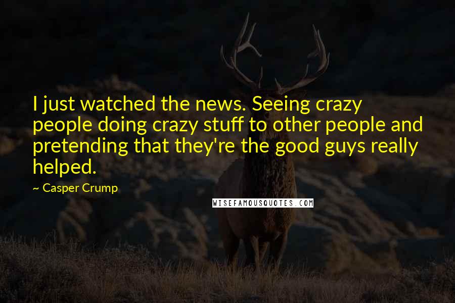 Casper Crump Quotes: I just watched the news. Seeing crazy people doing crazy stuff to other people and pretending that they're the good guys really helped.